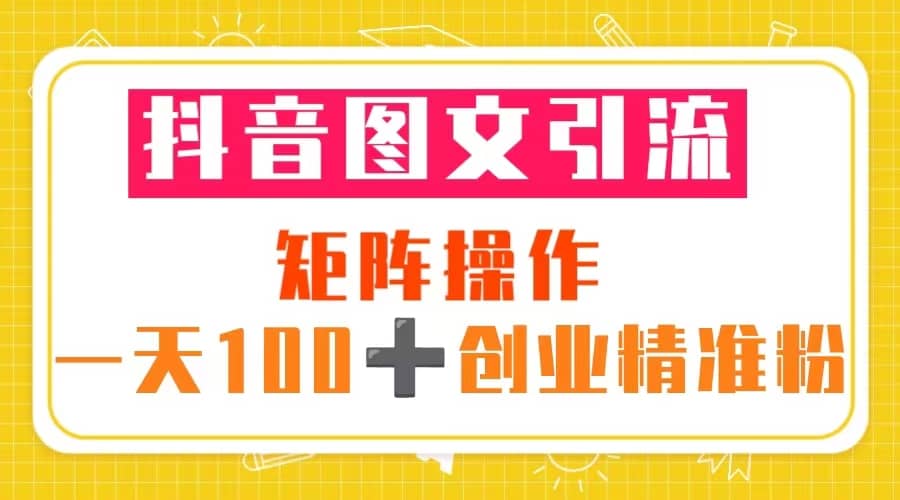 抖音图文引流 矩阵操作 一天100+创业精准粉（5节视频课+素材模板）网创吧-网创项目资源站-副业项目-创业项目-搞钱项目八百网赚