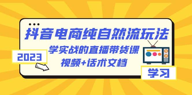 2023抖音电商·纯自然流玩法：学实战的直播带货课，视频+话术文档网创吧-网创项目资源站-副业项目-创业项目-搞钱项目八百网赚