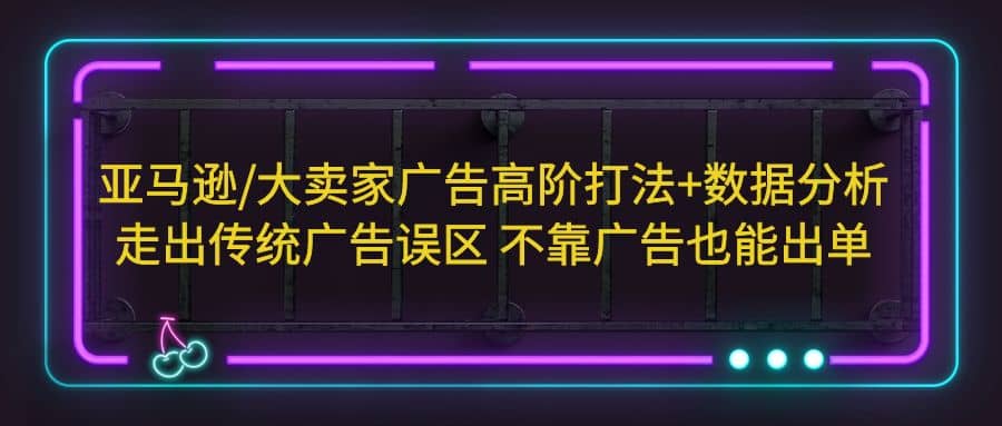 亚马逊/大卖家广告高阶打法+数据分析，走出传统广告误区 不靠广告也能出单网创吧-网创项目资源站-副业项目-创业项目-搞钱项目八百网赚