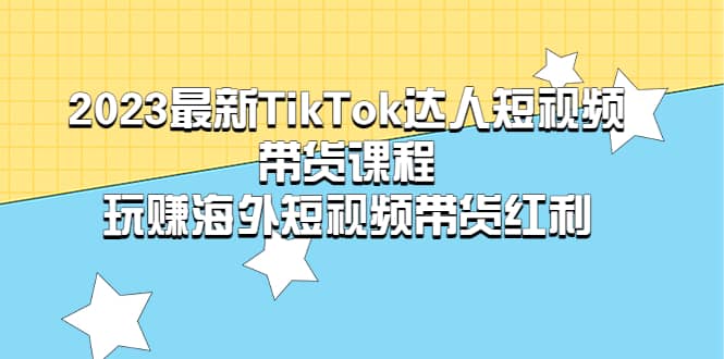 2023最新TikTok·达人短视频带货课程，玩赚海外短视频带货·红利网创吧-网创项目资源站-副业项目-创业项目-搞钱项目八百网赚