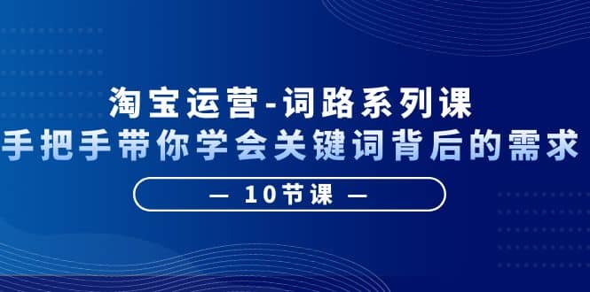 淘宝运营-词路系列课：手把手带你学会关键词背后的需求（10节课）网创吧-网创项目资源站-副业项目-创业项目-搞钱项目八百网赚