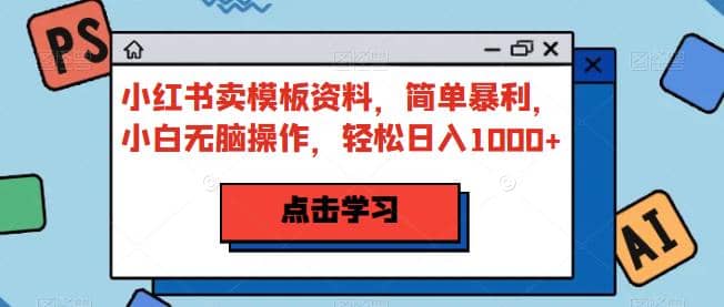 小红书卖模板资料，简单暴利，小白无脑操作，轻松日入1000+【揭秘】网创吧-网创项目资源站-副业项目-创业项目-搞钱项目八百网赚