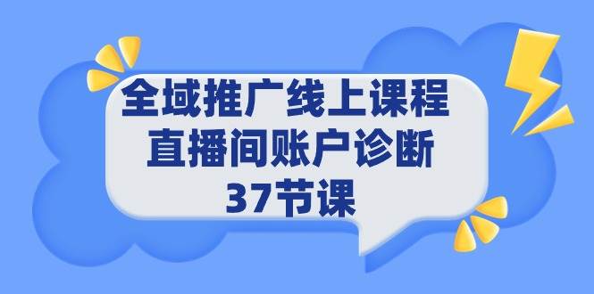 全域推广线上课程 _ 直播间账户诊断 37节课网创吧-网创项目资源站-副业项目-创业项目-搞钱项目八百网赚