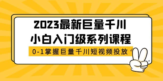 2023最新巨量千川小白入门级系列课程，从0-1掌握巨量千川短视频投放网创吧-网创项目资源站-副业项目-创业项目-搞钱项目八百网赚