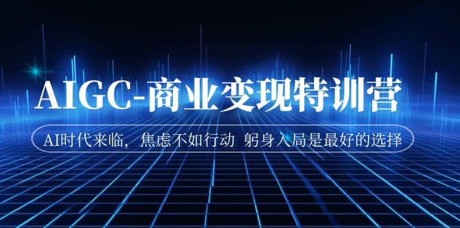 AIGC-商业变现特训营 AI时代来临，焦虑不如行动 躬身入局是最好的选择网创吧-网创项目资源站-副业项目-创业项目-搞钱项目八百网赚