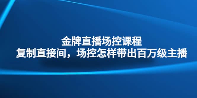 金牌直播场控课程：复制直接间，场控如何带出百万级主播网创吧-网创项目资源站-副业项目-创业项目-搞钱项目八百网赚