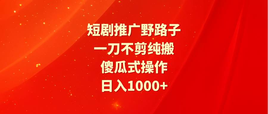短剧推广野路子，一刀不剪纯搬运，傻瓜式操作，日入1000+网创吧-网创项目资源站-副业项目-创业项目-搞钱项目八百网赚