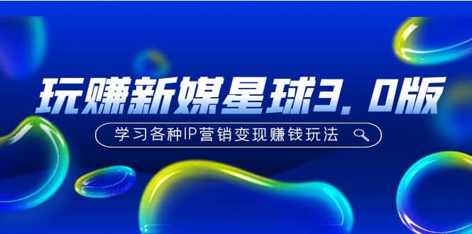 《玩赚新媒星球3.0版》学习各种IP营销变现玩法（价值498）网创吧-网创项目资源站-副业项目-创业项目-搞钱项目八百网赚