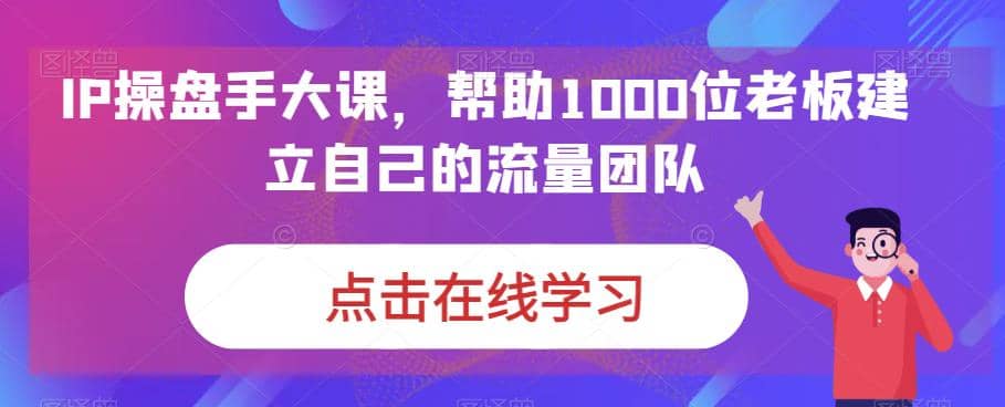 IP-操盘手大课，帮助1000位老板建立自己的流量团队（13节课）网创吧-网创项目资源站-副业项目-创业项目-搞钱项目八百网赚