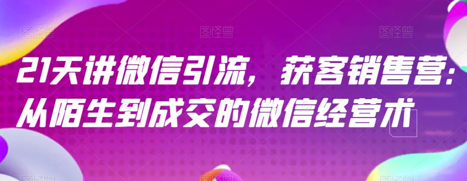 21天讲微信引流获客销售营，从陌生到成交的微信经营术网创吧-网创项目资源站-副业项目-创业项目-搞钱项目八百网赚
