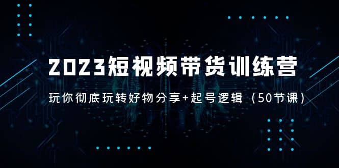 2023短视频带货训练营：带你彻底玩转好物分享+起号逻辑（50节课）网创吧-网创项目资源站-副业项目-创业项目-搞钱项目八百网赚