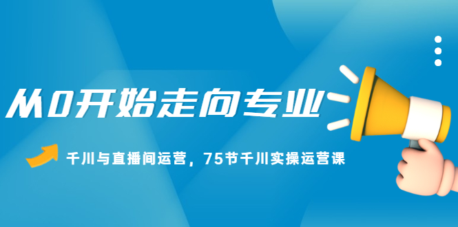 从0开始走向专业，千川与直播间运营，75节千川实操运营课网创吧-网创项目资源站-副业项目-创业项目-搞钱项目八百网赚