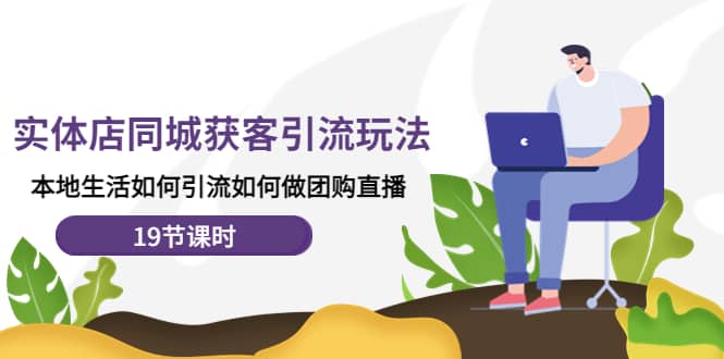 实体店同城获客玩法，本地生活如何做团购直播（19节课时）网创吧-网创项目资源站-副业项目-创业项目-搞钱项目八百网赚
