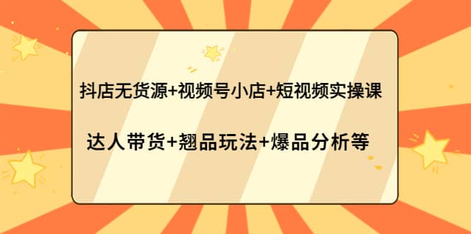 抖店无货源+视频号小店+短视频实操课：达人带货+翘品玩法+爆品分析等网创吧-网创项目资源站-副业项目-创业项目-搞钱项目八百网赚