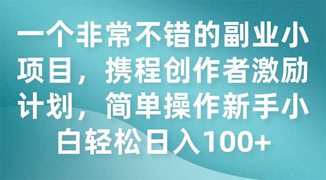 一个非常不错的副业小项目，携程创作者激励计划，简单操作新手小白日入100+网创吧-网创项目资源站-副业项目-创业项目-搞钱项目八百网赚