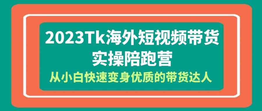 2023-Tk海外短视频带货-实操陪跑营，从小白快速变身优质的带货达人网创吧-网创项目资源站-副业项目-创业项目-搞钱项目八百网赚