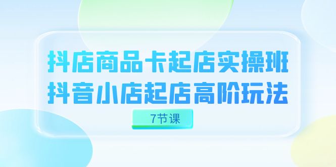 抖店-商品卡起店实战班，抖音小店起店高阶玩法（7节课）网创吧-网创项目资源站-副业项目-创业项目-搞钱项目八百网赚