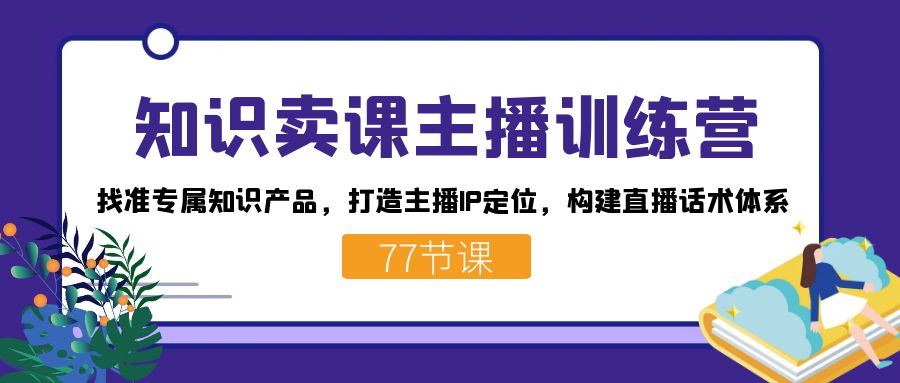 知识卖课主播训练营：找准专属知识产品，打造主播IP定位，构建直播话术体系网创吧-网创项目资源站-副业项目-创业项目-搞钱项目八百网赚