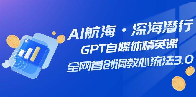 AI航海·深海潜行，GPT自媒体精英课，全网首创调教心流法3.0（20节课）网创吧-网创项目资源站-副业项目-创业项目-搞钱项目八百网赚