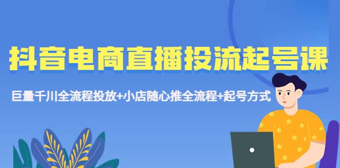 抖音电商直播投流起号课程 巨量千川全流程投放+小店随心推全流程+起号方式网创吧-网创项目资源站-副业项目-创业项目-搞钱项目八百网赚