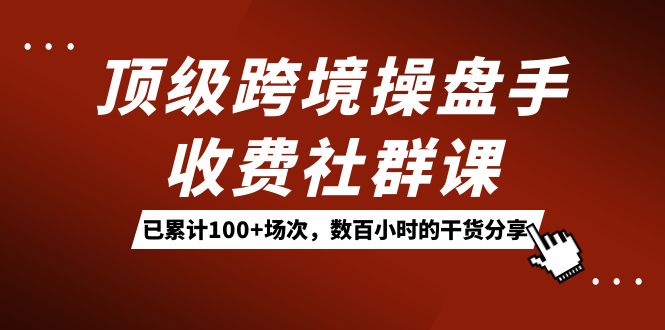 顶级跨境操盘手收费社群课：已累计100+场次，数百小时的干货分享！网创吧-网创项目资源站-副业项目-创业项目-搞钱项目八百网赚