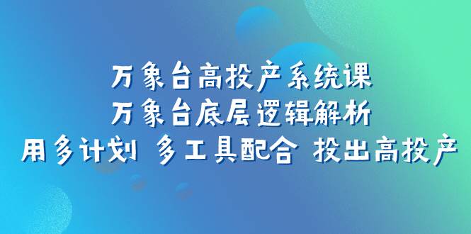 万象台高投产系统课：万象台底层逻辑解析 用多计划 多工具配合 投出高投产网创吧-网创项目资源站-副业项目-创业项目-搞钱项目八百网赚