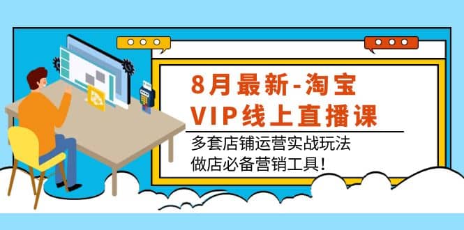 8月最新-淘宝VIP线上直播课：多套店铺运营实战玩法，做店必备营销工具网创吧-网创项目资源站-副业项目-创业项目-搞钱项目八百网赚