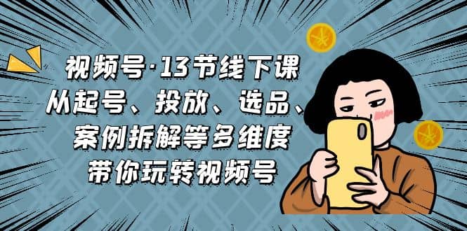 视频号·13节线下课，从起号、投放、选品、案例拆解等多维度带你玩转视频号网创吧-网创项目资源站-副业项目-创业项目-搞钱项目八百网赚
