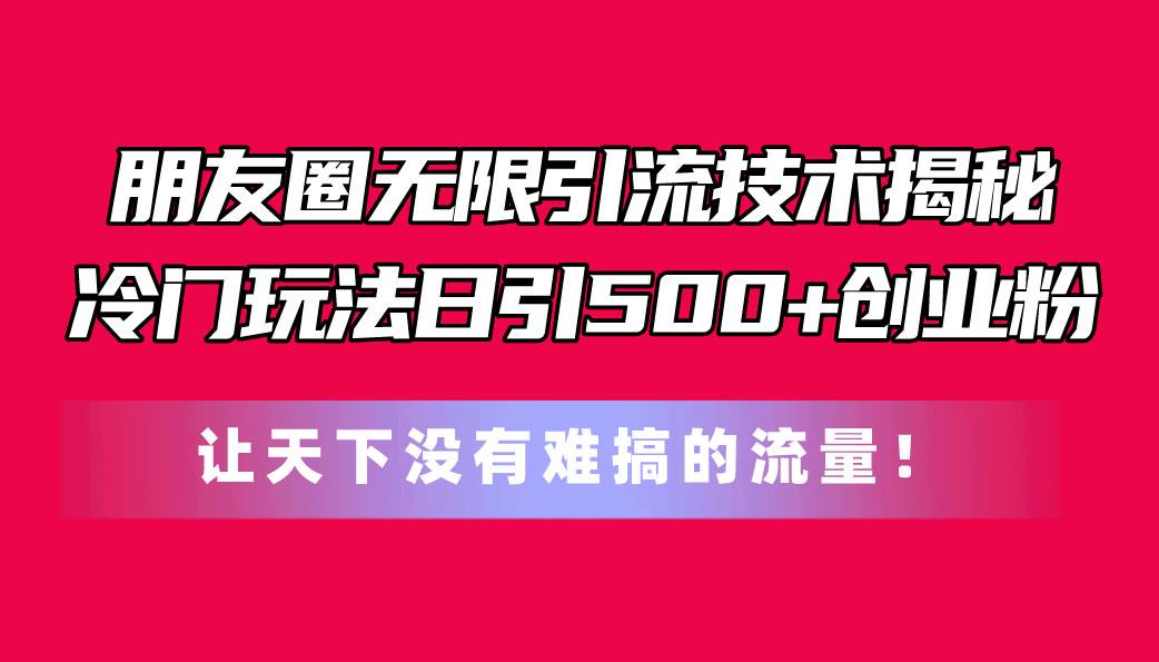 朋友圈无限引流技术揭秘，一个冷门玩法日引500+创业粉，让天下没有难搞…网创吧-网创项目资源站-副业项目-创业项目-搞钱项目八百网赚