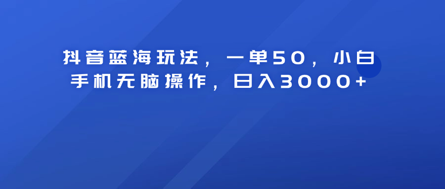 抖音蓝海玩法，一单50！小白手机无脑操作，日入3000+网创吧-网创项目资源站-副业项目-创业项目-搞钱项目八百网赚