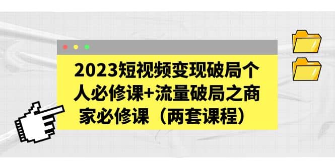 2023短视频变现破局个人必修课+流量破局之商家必修课（两套课程）网创吧-网创项目资源站-副业项目-创业项目-搞钱项目八百网赚