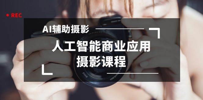 2024年AI辅助摄影人工智能商业应用摄影课程（37节课）网创吧-网创项目资源站-副业项目-创业项目-搞钱项目八百网赚