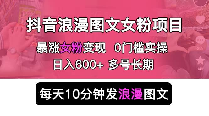 抖音浪漫图文暴力涨女粉项目 简单0门槛 每天10分钟发图文 日入600+长期多号网创吧-网创项目资源站-副业项目-创业项目-搞钱项目八百网赚