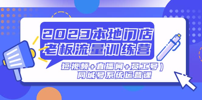 2023本地门店老板流量训练营（短视频+直播间+员工号）同城号系统运营课网创吧-网创项目资源站-副业项目-创业项目-搞钱项目八百网赚