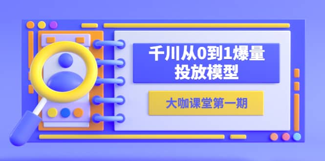 蝉妈妈-大咖课堂第一期，千川从0到1爆量投放模型（23节视频课）网创吧-网创项目资源站-副业项目-创业项目-搞钱项目八百网赚