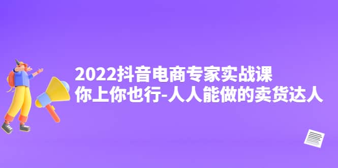 2022抖音电商专家实战课，你上你也行-人人能做的卖货达人网创吧-网创项目资源站-副业项目-创业项目-搞钱项目八百网赚