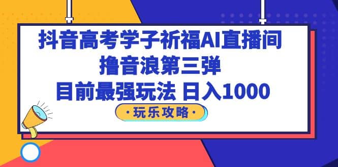抖音高考学子祈福AI直播间，撸音浪第三弹，目前最强玩法，轻松日入1000网创吧-网创项目资源站-副业项目-创业项目-搞钱项目八百网赚