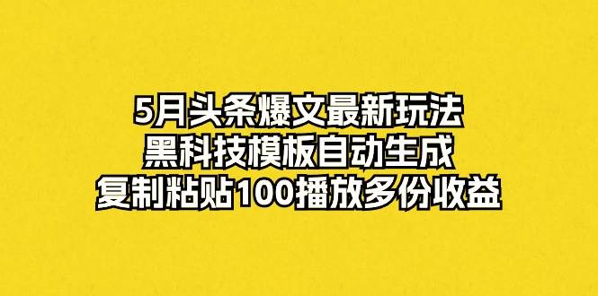 5月头条爆文最新玩法，黑科技模板自动生成，复制粘贴100播放多份收益网创吧-网创项目资源站-副业项目-创业项目-搞钱项目八百网赚
