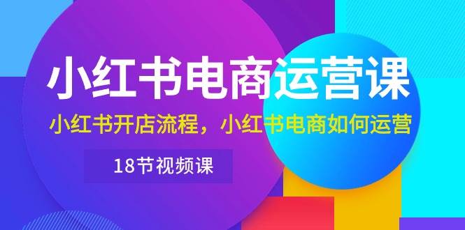 小红书·电商运营课：小红书开店流程，小红书电商如何运营（18节视频课）网创吧-网创项目资源站-副业项目-创业项目-搞钱项目八百网赚
