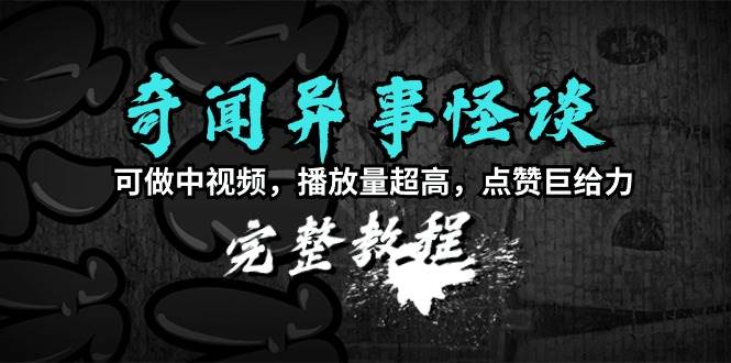 奇闻异事怪谈完整教程，可做中视频，播放量超高，点赞巨给力（教程+素材）网创吧-网创项目资源站-副业项目-创业项目-搞钱项目八百网赚