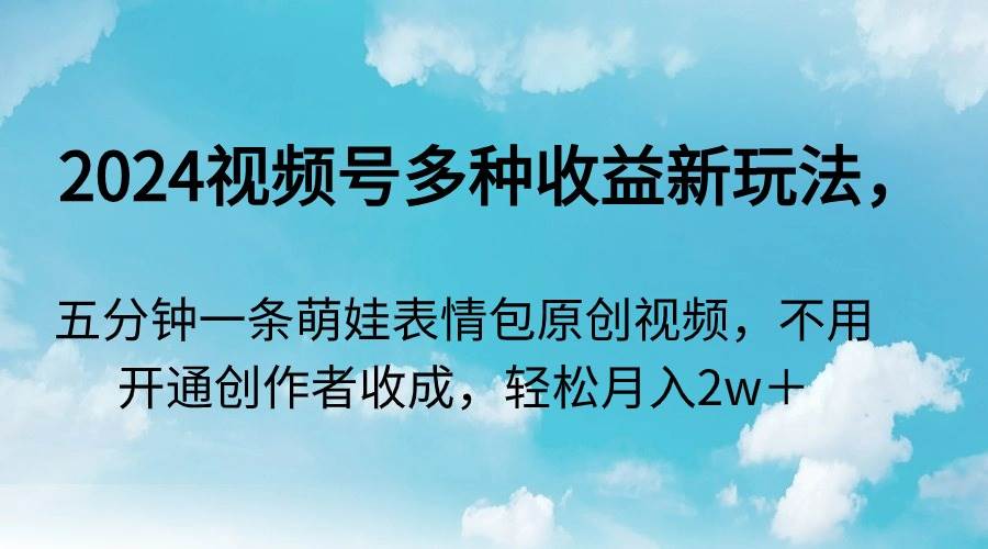 2024视频号多种收益新玩法，五分钟一条萌娃表情包原创视频，不用开通创…网创吧-网创项目资源站-副业项目-创业项目-搞钱项目八百网赚