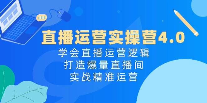 直播运营实操营4.0：学会直播运营逻辑，打造爆量直播间，实战精准运营网创吧-网创项目资源站-副业项目-创业项目-搞钱项目八百网赚
