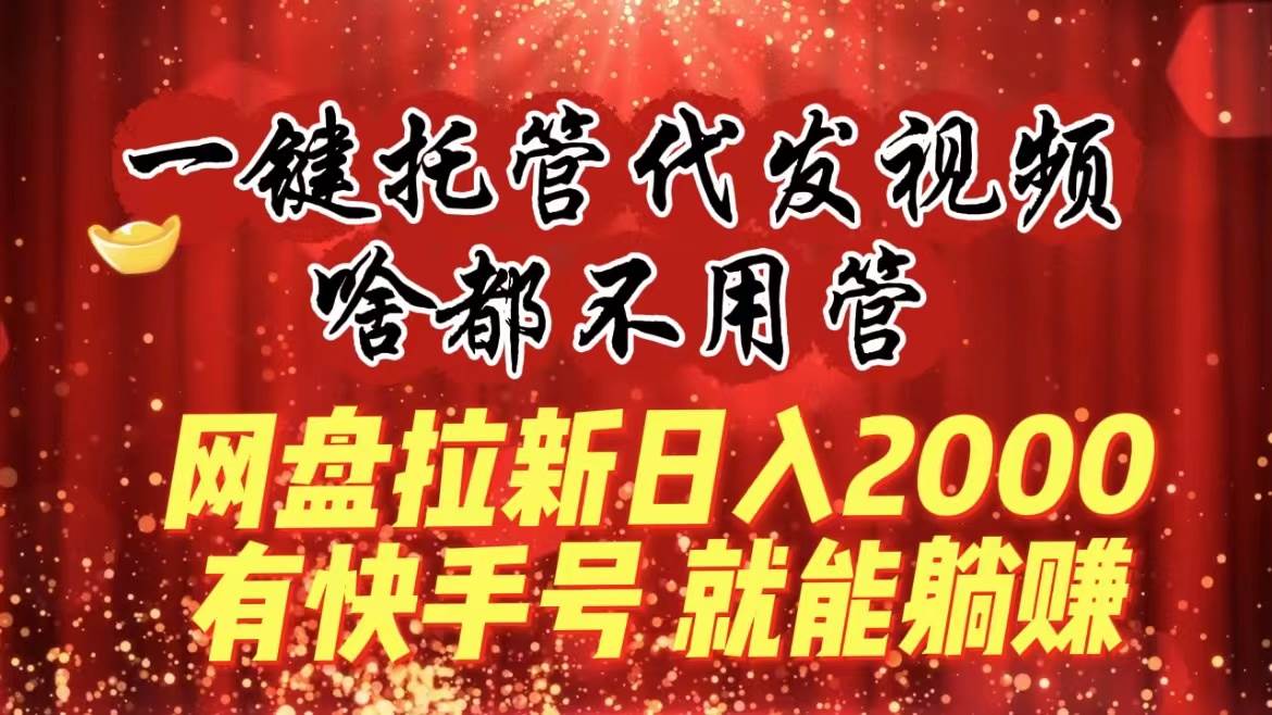 一键托管代发视频，啥都不用管，网盘拉新日入2000+，有快手号就能躺赚网创吧-网创项目资源站-副业项目-创业项目-搞钱项目八百网赚