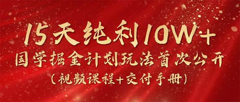 15天纯利10W+，国学掘金计划2024玩法全网首次公开（视频课程+交付手册）网创吧-网创项目资源站-副业项目-创业项目-搞钱项目八百网赚