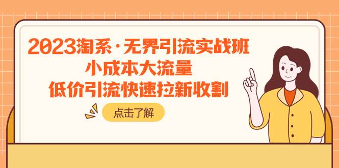 2023淘系·无界引流实战班：小成本大流量，低价引流快速拉新收割网创吧-网创项目资源站-副业项目-创业项目-搞钱项目八百网赚