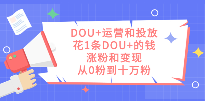 DOU+运营和投放，花1条DOU+的钱，涨粉和变现，从0粉到十万粉网创吧-网创项目资源站-副业项目-创业项目-搞钱项目八百网赚