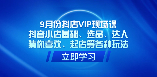 9月份抖店VIP现场课，抖音小店基础、选品、达人、猜你喜欢、起店等各种玩法网创吧-网创项目资源站-副业项目-创业项目-搞钱项目八百网赚