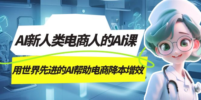 AI-新人类电商人的AI课，用世界先进的AI帮助电商降本增效网创吧-网创项目资源站-副业项目-创业项目-搞钱项目八百网赚