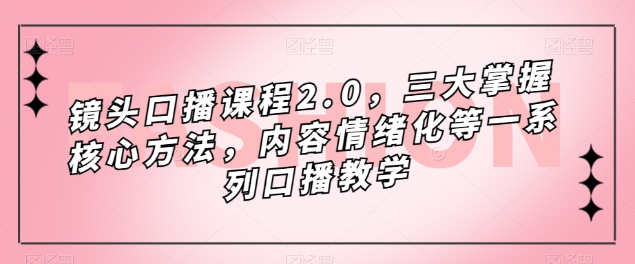 镜头-口播课程2.0，三大掌握核心方法，内容情绪化等一系列口播教学网创吧-网创项目资源站-副业项目-创业项目-搞钱项目八百网赚