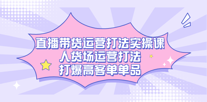 直播带货运营打法实操课，人货场运营打法，打爆高客单单品网创吧-网创项目资源站-副业项目-创业项目-搞钱项目八百网赚